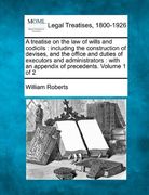 a treatise on the law of wills and codicils: including the construction of devises, and the office and duties of executors and administrators: with