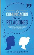 La Comunicación en las Relaciones: Cómo Crear y Mantener Vínculos con las Personas en el Amor, la Vida y el Trabajo