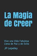 La Magia de Creer: Vive una Vida Fabulosa Llena de paz y de Exito
