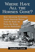 Where Have All the Horses Gone?: How Advancing Technology Swept American Horses from the Road, the Farm, the Range and the Battlefield (en Inglés)