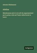 Adelina: Melodramma Serio in tre Atti da Rappresentarsi per la Prima Volta nel Teatro Della Societ in Lecco (en Italiano)
