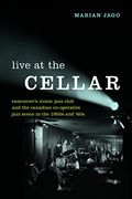 Live at the Cellar: Vancouver's Iconic Jazz Club and the Canadian Co-Operative Jazz Scene in the 1950S and `60S 