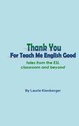 Thank You For Teach Me English Good: Tales from the ESL Classroom and Beyond