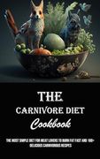 The Carnivore Diet Cookbook: The Most Simple Diet for Meat Lovers to Burn fat Fast and 160+ Delicious Carnivorous Recipes