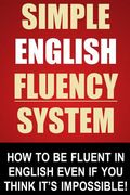 Simple English Fluency System: How To Be Fluent In English Even If You Think It's Impossible! (en Inglés)