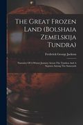 The Great Frozen Land (bolshaia Zemelskija Tundra): Narrative Of A Winter Journey Across The Tundras And A Sojourn Among The Samoyads
