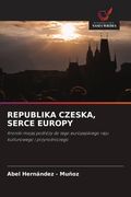 REPUBLIKA CZESKA, SERCE EUROPY. Kroniki mojej podróży do tego europejskiego raju kulturowego i przyrodniczego (en Polaco)
