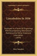 Lincolnshire In 1836: Displayed In A Series Of Engravings, With Accompanying Descriptions, Statistical And Other Important Information (1836 (en Inglés)