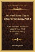 Entwurf Einer Neuen Integralrechnung, Part 2: Auf Grund Der Potenzial- Logarithmal- Und Numeralrechnung, (1893) (en Alemán)