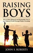 Raising Boys: How to Raise Balanced and Responsible Sons in our Cluttered World Through Positive Parenting (en Inglés)