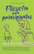 Filosofía para principiantes Cómo comprender los fundamentos de la filosofía tan fácilmente como un juego de niños y aplicarlos con éxito en tu vida c