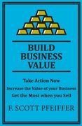 Build Business Value: Take Action Now, Increase the Value of your Business, Get the Most when you Sell (en Inglés)