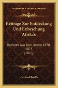 Beitrage Zur Entdeckung Und Erforschung Afrika's: Berichte Aus Den Jahren 1870-1875 (1876) (en Alemán)