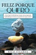 Feliz Porque Quiero:  Cómo Lograr la Felicidad que Siempre Estás Persiguiendo, la Felicidad que te Mereces y la Puedes Tener Aquí y Ahora?