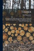 Timber: A Comprehensive Study of Wood in all its Aspects, Commercial and Botanical, Showing the Different Applications and Uses of Timber in Various Trades, etc