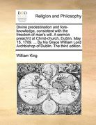 divine predestination and fore-knowledge, consistent with the freedom of man's will. a sermon preach'd at christ-church, dublin, may 15, 1709. ... by (en Inglés)