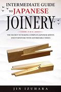 Intermediate Guide to Japanese Joinery: The Secret to Making Complex Japanese Joints and Furniture Using Affordable Tools 