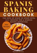 Spanis Baking Cookbook: The Soul of Spain in Every Bite: 500+ Recipes for a Spanish Baking Adventure (en Inglés)