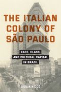 The Italian Colony of Sao Paulo. Race, Class, and Cultural Capital in Brazil (en Inglés)