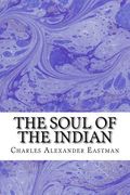The Soul Of The Indian: (Charles Alexander Eastman Classics Collection) (en Inglés)