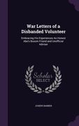 War Letters of a Disbanded Volunteer: Embracing His Experiences As Honest Abe's Bosom Friend and Unofficial Adviser