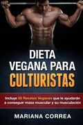 Dieta Vegana Para Culturistas: Incluye 50 Recetas Veganas que le Ayudaran a Conseguir Masa Muscular y a su Musculacion