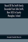 Record Of The Smith Family Descended From John Smith, Born 1655 In County Monaghan, Ireland (en Inglés)
