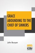 Grace Abounding To The Chief Of Sinners: In A Faithful Account Of The Life And Death Of John Bunyan Or A Brief Relation Of The Exceeding Mercy Of God (en Inglés)
