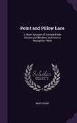 Point and Pillow Lace: A Short Account of Various Kinds Ancient and Modern, and How to Recognize Them (en Inglés)