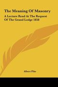 the meaning of masonry: a lecture read at the request of the grand lodge 1858 (en Inglés)