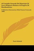 Al Consiglio Generale Del Municipio Di Lucca Rapporto Relativo Al Progetto Di Riordinamento: E Definitiva Sistemazione Della Finanza Comunale (1860) (en Italiano)
