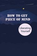 How To Get Piece Of Mind: Liberating Yourself: Conflict In Business And Personal Relationships (en Inglés)