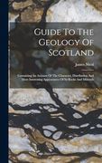 Guide to the Geology of Scotland: Containing an Account of the Character, Distribution and More Interesting Appearances of its Rocks and Minerals