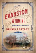 Evanston Wyoming Volume 1: Boom-Bust-Politics