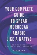 Your Complete Guide To Speak Moroccan Arabic Like A Native: Are You Ready To Learn A New Language? 