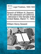 speech of william h. seward, on the admission of california: delivered in the senate of the united states, march 11, 1850.