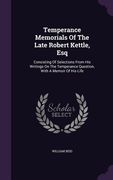 Temperance Memorials Of The Late Robert Kettle, Esq: Consisting Of Selections From His Writings On The Temperance Question, With A Memoir Of His Life (en Inglés)