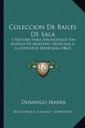 Coleccion de Bailes de Sala: Y Metodo Para Aprenderlos sin Ausilio de Maestro, Dedicada a la Juventud Mexicana (1862)