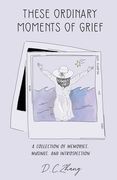 These Ordinary Moments of Grief: A Collection of Memories, Musings, and Introspection (en Inglés)