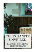 Christianity Unveiled: Being an Examination of the Principles and Effects of the Christian Religion (en Inglés)