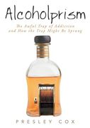 Alcoholprism: The Awful Trap of Addiction and how the Trap Might be Sprung (en Inglés)