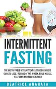 Intermittent Fasting: The Unstoppable Intermittent Fasting Beginners Guide to Lose 3 Pounds of fat a Week, Build Muscle, Stay Lean and Feel Healthier