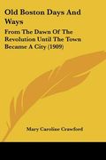 old boston days and ways: from the dawn of the revolution until the town became a city (1909) (en Inglés)