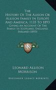 the history of the alison or allison family in europe and america, 1135 to 1893: giving an account of the family in scotland, england, ireland (1893) (en Inglés)