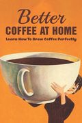 Better Coffee At Home: Learn How To Brew Coffee Perfectly: What Are The Different Coffee Making Techniques? (en Inglés)