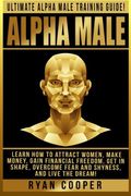 Alpha Male: Ultimate Alpha Male Training Guide! Learn How To Attract Women, Make Money, Gain Financial Freedom, Get In Shape, Overcome Fear And Shyness, And Live The Dream!