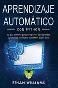 Aprendizaje Automático con Python: La Guía Definitiva Para Principiantes Para Aprender Aprendizaje Automático con Python Paso a Paso