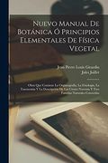 Nuevo Manual de Botánica ó Principios Elementales de Física Vegetal: Obra que Contiene la Organografía, la Fisiología, la Taxonomía y la Descripción. Naturales Conocidas