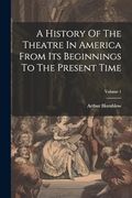 A History of the Theatre in America From its Beginnings to the Present Time; Volume 1 (en Inglés)