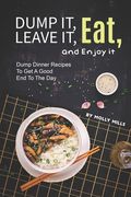 Dump it, Leave it, Eat, and Enjoy it: Dump Dinner Recipes to Get A Good End to The Day (en Inglés)